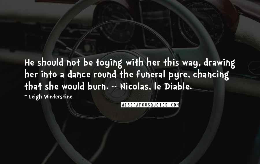 Leigh Winterstine Quotes: He should not be toying with her this way, drawing her into a dance round the funeral pyre, chancing that she would burn. -- Nicolas, le Diable.