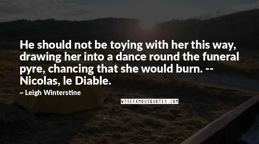 Leigh Winterstine Quotes: He should not be toying with her this way, drawing her into a dance round the funeral pyre, chancing that she would burn. -- Nicolas, le Diable.