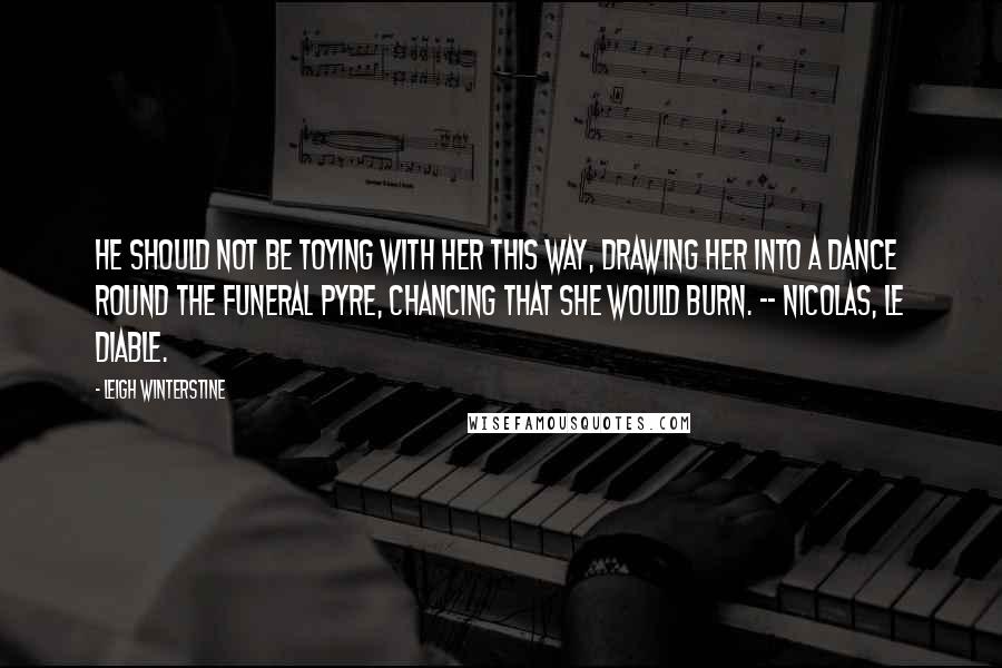 Leigh Winterstine Quotes: He should not be toying with her this way, drawing her into a dance round the funeral pyre, chancing that she would burn. -- Nicolas, le Diable.