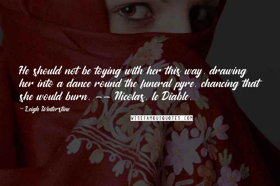 Leigh Winterstine Quotes: He should not be toying with her this way, drawing her into a dance round the funeral pyre, chancing that she would burn. -- Nicolas, le Diable.