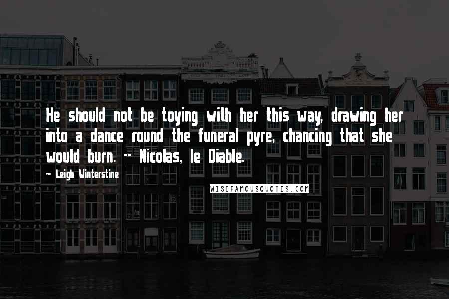 Leigh Winterstine Quotes: He should not be toying with her this way, drawing her into a dance round the funeral pyre, chancing that she would burn. -- Nicolas, le Diable.