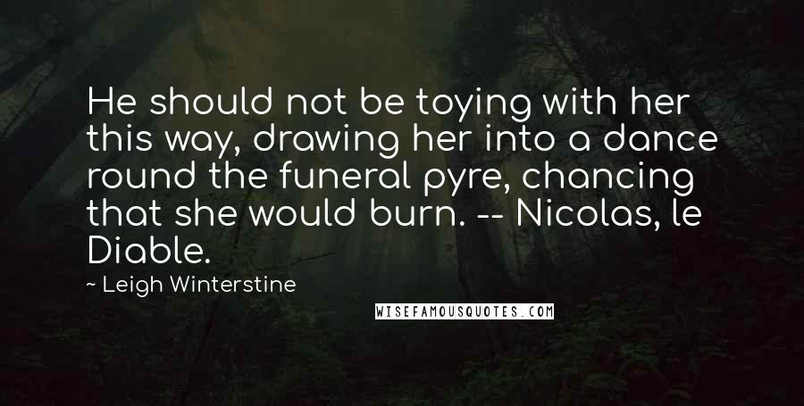 Leigh Winterstine Quotes: He should not be toying with her this way, drawing her into a dance round the funeral pyre, chancing that she would burn. -- Nicolas, le Diable.