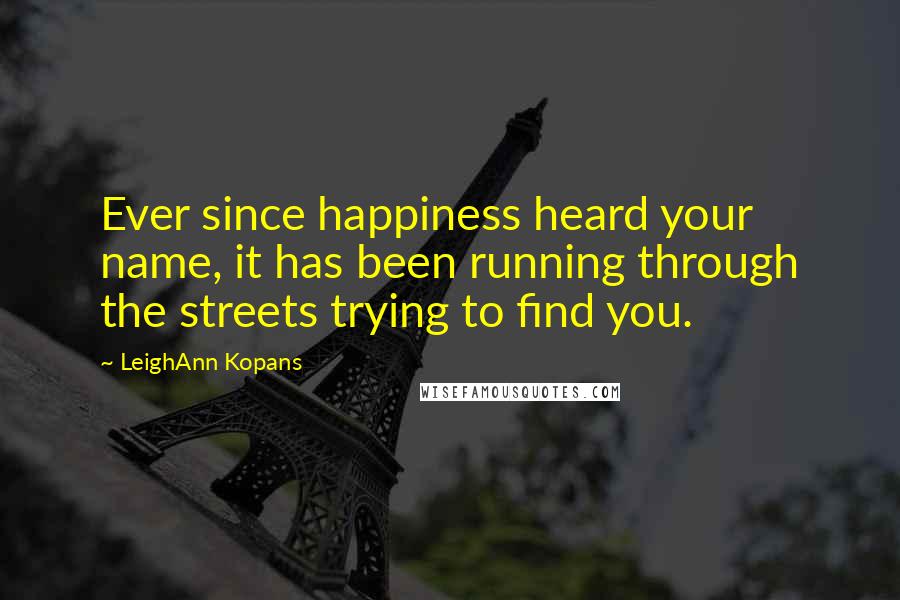 LeighAnn Kopans Quotes: Ever since happiness heard your name, it has been running through the streets trying to find you.