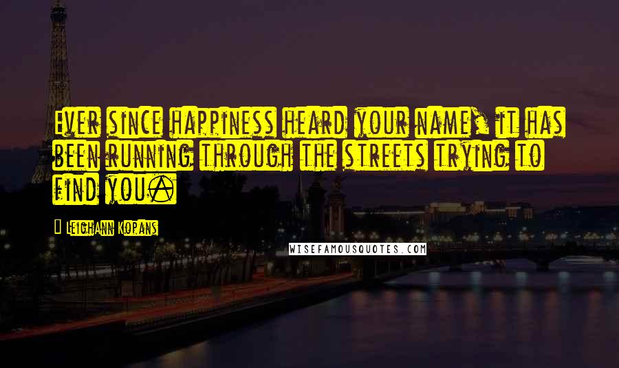 LeighAnn Kopans Quotes: Ever since happiness heard your name, it has been running through the streets trying to find you.