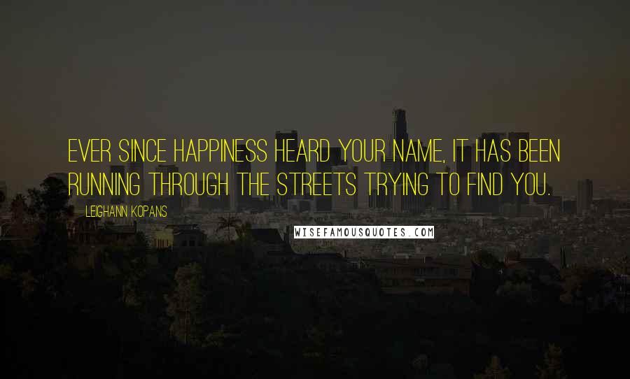 LeighAnn Kopans Quotes: Ever since happiness heard your name, it has been running through the streets trying to find you.