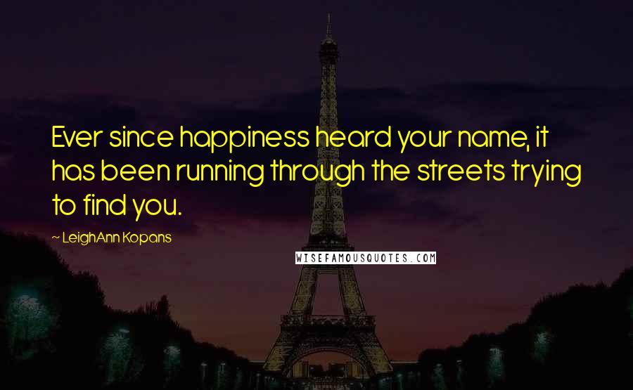 LeighAnn Kopans Quotes: Ever since happiness heard your name, it has been running through the streets trying to find you.