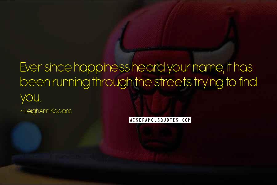 LeighAnn Kopans Quotes: Ever since happiness heard your name, it has been running through the streets trying to find you.