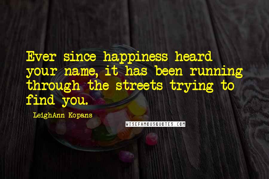 LeighAnn Kopans Quotes: Ever since happiness heard your name, it has been running through the streets trying to find you.