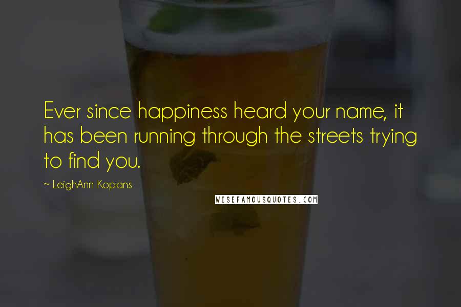 LeighAnn Kopans Quotes: Ever since happiness heard your name, it has been running through the streets trying to find you.