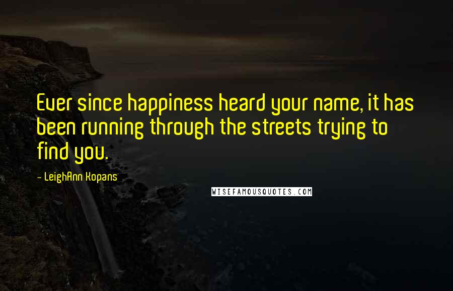 LeighAnn Kopans Quotes: Ever since happiness heard your name, it has been running through the streets trying to find you.