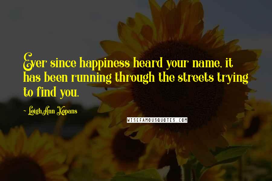 LeighAnn Kopans Quotes: Ever since happiness heard your name, it has been running through the streets trying to find you.