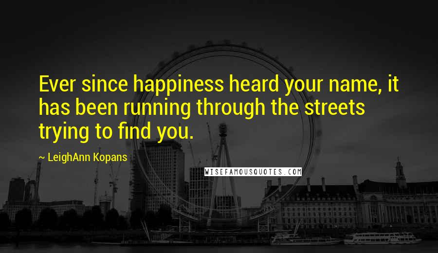 LeighAnn Kopans Quotes: Ever since happiness heard your name, it has been running through the streets trying to find you.