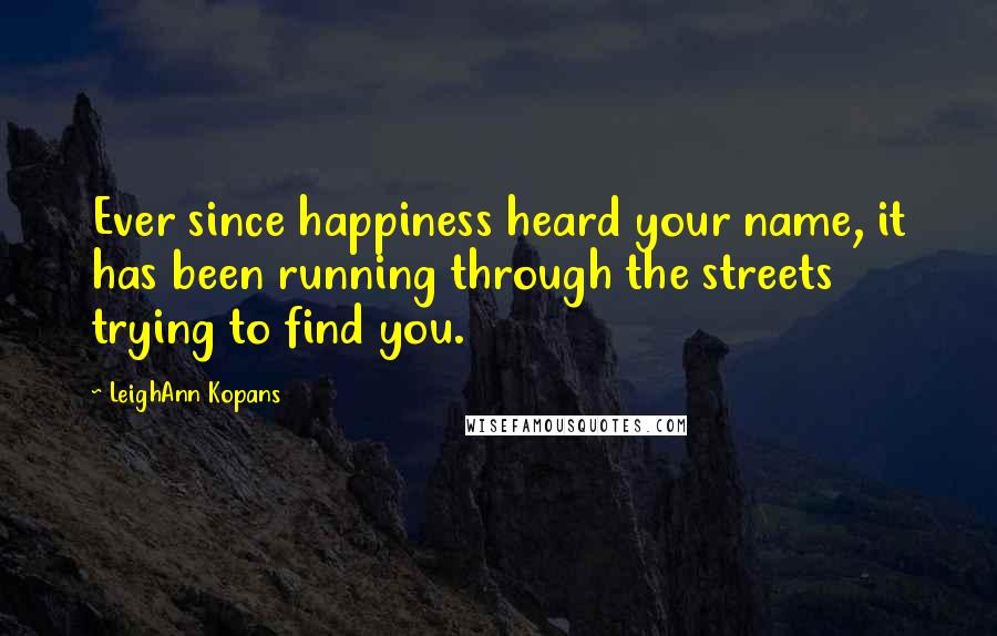 LeighAnn Kopans Quotes: Ever since happiness heard your name, it has been running through the streets trying to find you.