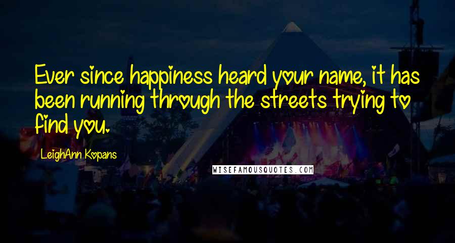 LeighAnn Kopans Quotes: Ever since happiness heard your name, it has been running through the streets trying to find you.