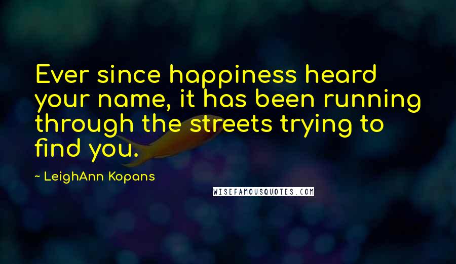 LeighAnn Kopans Quotes: Ever since happiness heard your name, it has been running through the streets trying to find you.