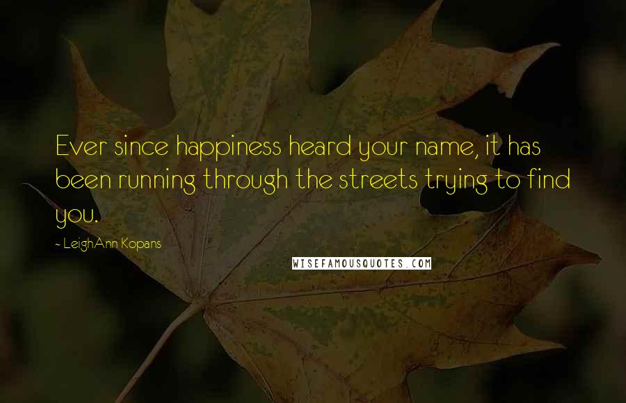 LeighAnn Kopans Quotes: Ever since happiness heard your name, it has been running through the streets trying to find you.