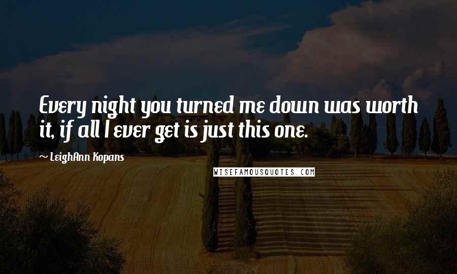 LeighAnn Kopans Quotes: Every night you turned me down was worth it, if all I ever get is just this one.