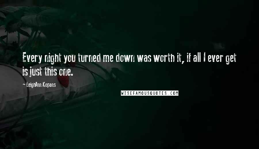 LeighAnn Kopans Quotes: Every night you turned me down was worth it, if all I ever get is just this one.