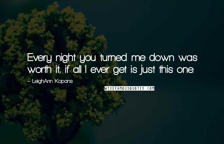 LeighAnn Kopans Quotes: Every night you turned me down was worth it, if all I ever get is just this one.