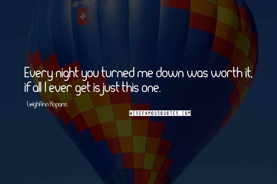 LeighAnn Kopans Quotes: Every night you turned me down was worth it, if all I ever get is just this one.