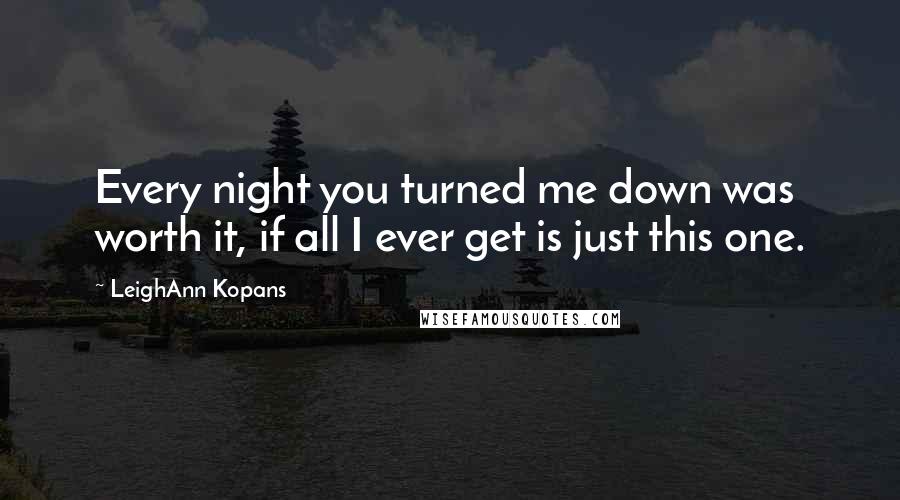 LeighAnn Kopans Quotes: Every night you turned me down was worth it, if all I ever get is just this one.