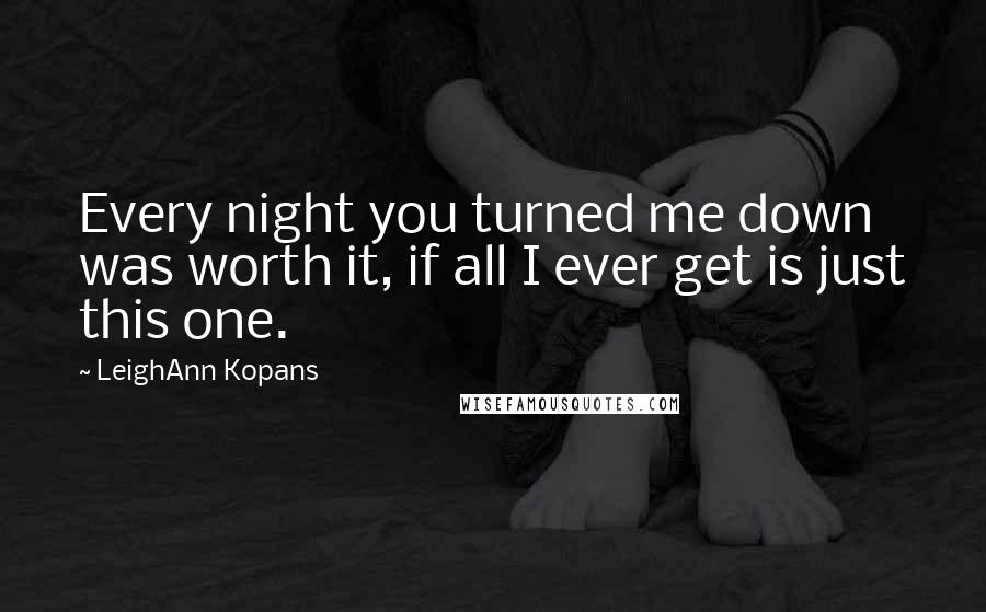 LeighAnn Kopans Quotes: Every night you turned me down was worth it, if all I ever get is just this one.