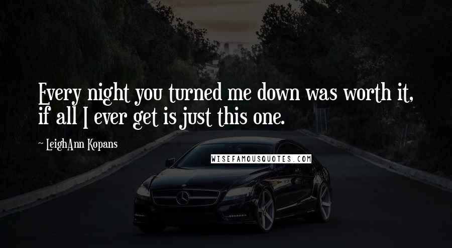 LeighAnn Kopans Quotes: Every night you turned me down was worth it, if all I ever get is just this one.