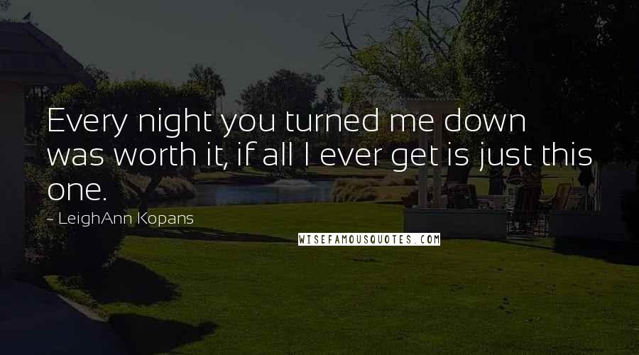 LeighAnn Kopans Quotes: Every night you turned me down was worth it, if all I ever get is just this one.