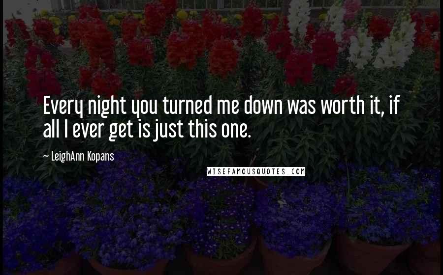 LeighAnn Kopans Quotes: Every night you turned me down was worth it, if all I ever get is just this one.