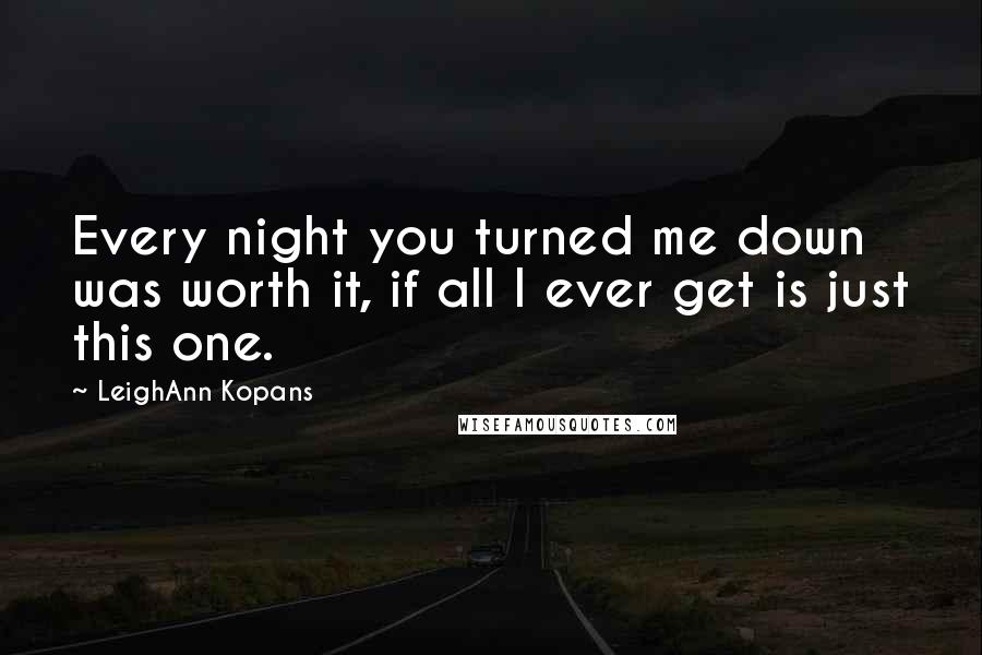 LeighAnn Kopans Quotes: Every night you turned me down was worth it, if all I ever get is just this one.