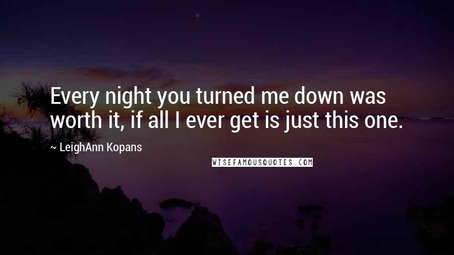 LeighAnn Kopans Quotes: Every night you turned me down was worth it, if all I ever get is just this one.