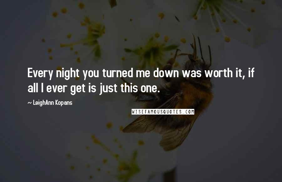 LeighAnn Kopans Quotes: Every night you turned me down was worth it, if all I ever get is just this one.