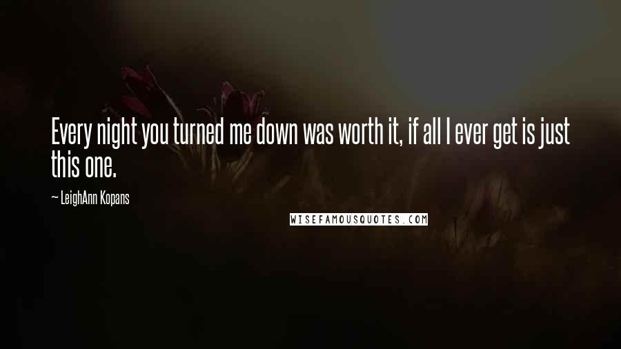 LeighAnn Kopans Quotes: Every night you turned me down was worth it, if all I ever get is just this one.