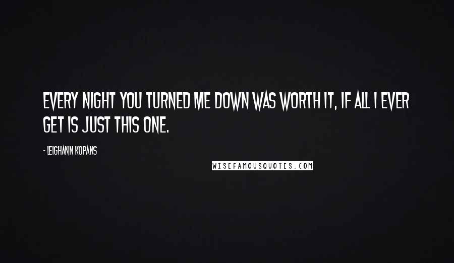 LeighAnn Kopans Quotes: Every night you turned me down was worth it, if all I ever get is just this one.