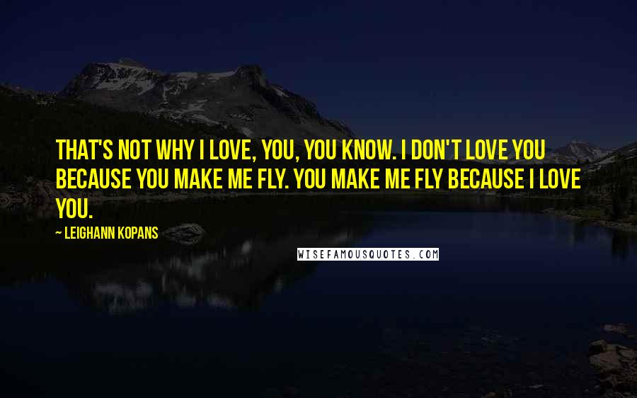 LeighAnn Kopans Quotes: That's not why I love, you, you know. I don't love you because you make me fly. You make me fly because I love you.