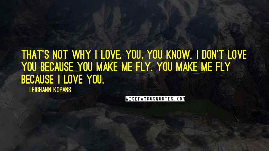 LeighAnn Kopans Quotes: That's not why I love, you, you know. I don't love you because you make me fly. You make me fly because I love you.