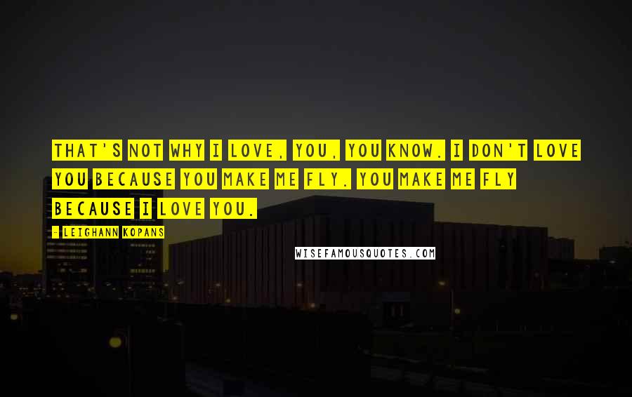 LeighAnn Kopans Quotes: That's not why I love, you, you know. I don't love you because you make me fly. You make me fly because I love you.