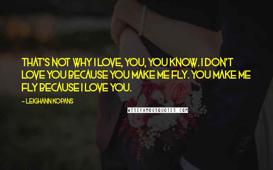 LeighAnn Kopans Quotes: That's not why I love, you, you know. I don't love you because you make me fly. You make me fly because I love you.