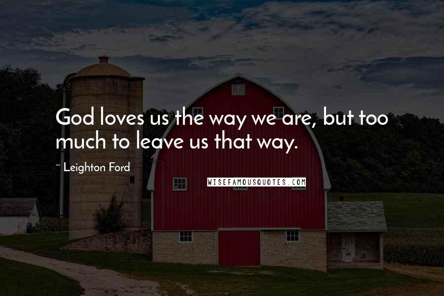 Leighton Ford Quotes: God loves us the way we are, but too much to leave us that way.