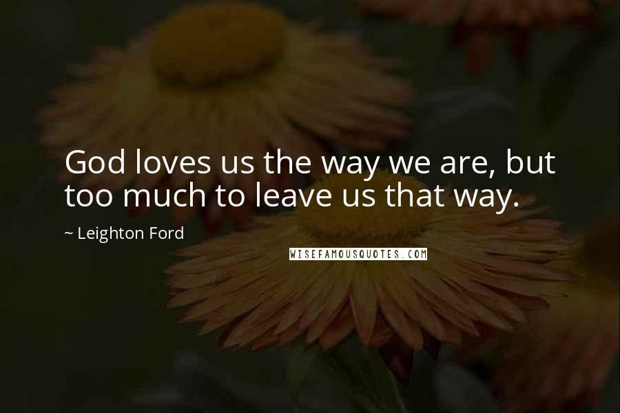 Leighton Ford Quotes: God loves us the way we are, but too much to leave us that way.
