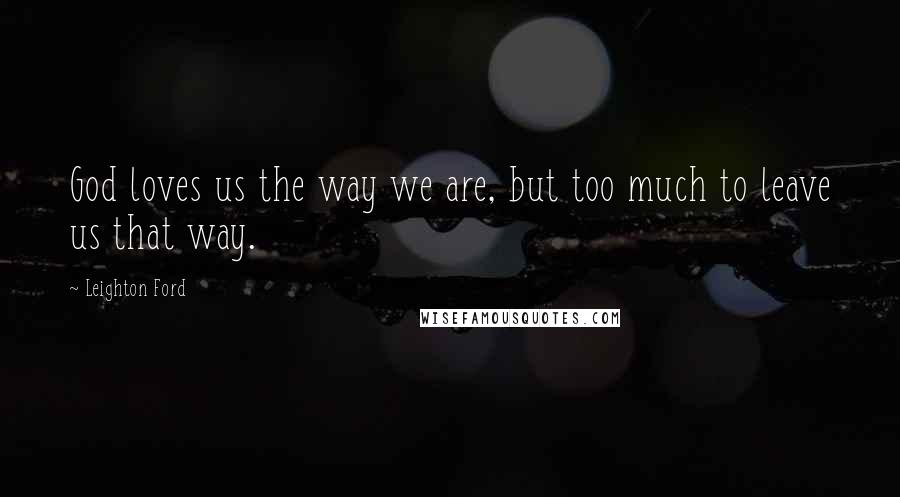 Leighton Ford Quotes: God loves us the way we are, but too much to leave us that way.