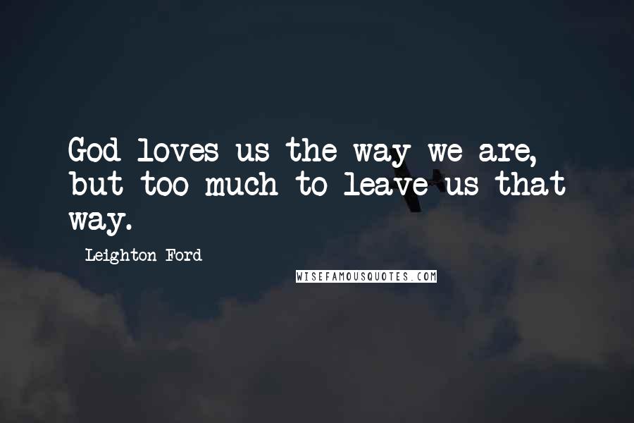 Leighton Ford Quotes: God loves us the way we are, but too much to leave us that way.