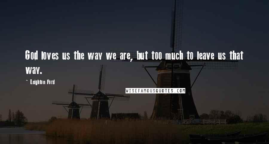 Leighton Ford Quotes: God loves us the way we are, but too much to leave us that way.