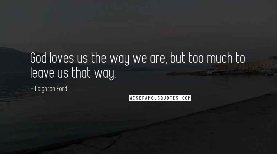 Leighton Ford Quotes: God loves us the way we are, but too much to leave us that way.