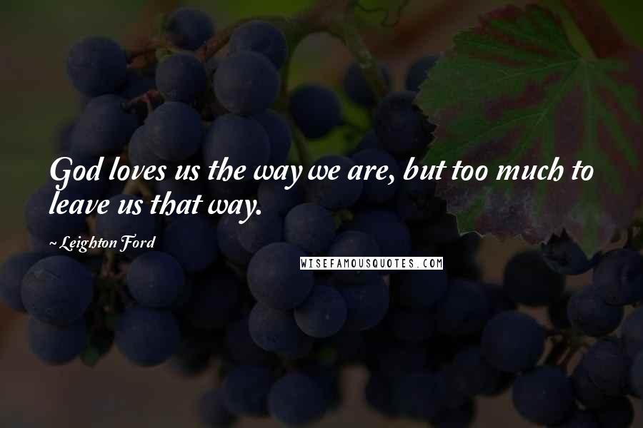 Leighton Ford Quotes: God loves us the way we are, but too much to leave us that way.