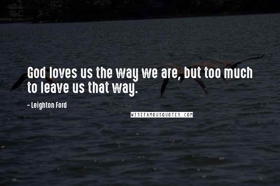 Leighton Ford Quotes: God loves us the way we are, but too much to leave us that way.