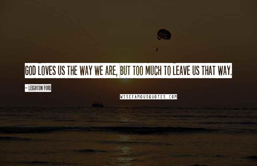 Leighton Ford Quotes: God loves us the way we are, but too much to leave us that way.