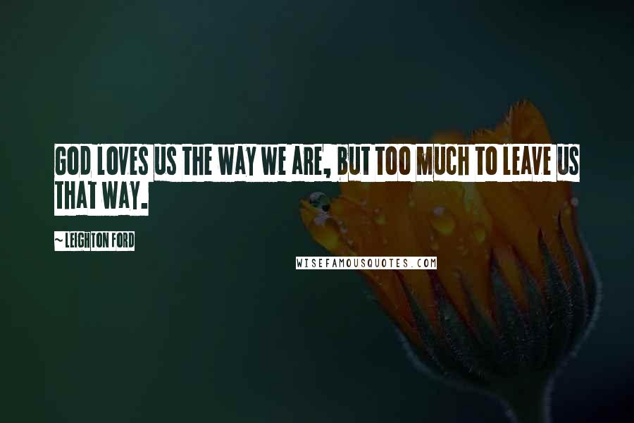 Leighton Ford Quotes: God loves us the way we are, but too much to leave us that way.