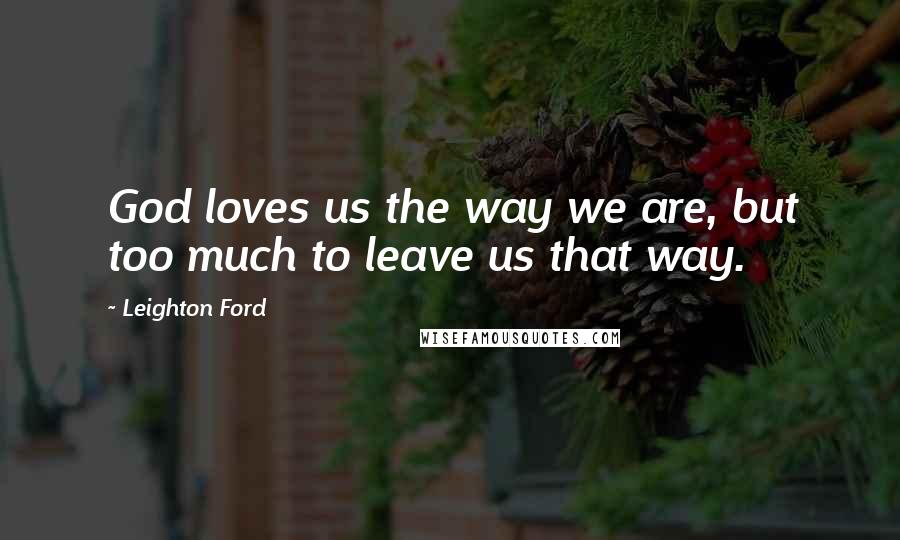 Leighton Ford Quotes: God loves us the way we are, but too much to leave us that way.