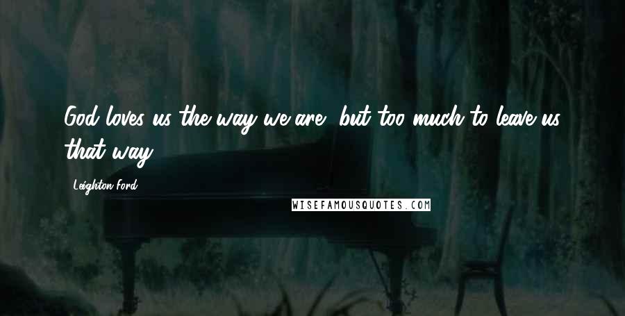 Leighton Ford Quotes: God loves us the way we are, but too much to leave us that way.